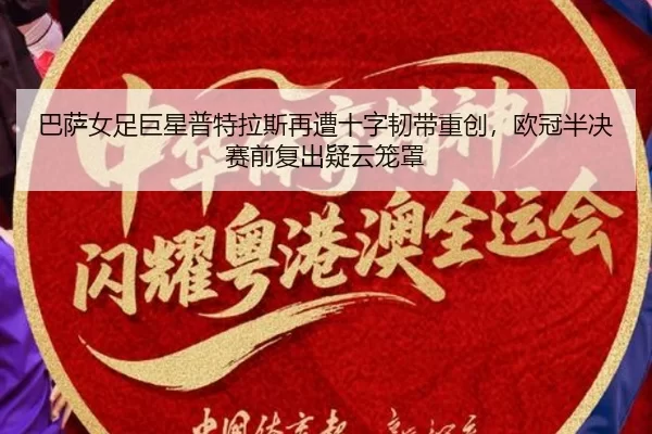 巴萨女足巨星普特拉斯再遭十字韧带重创，欧冠半决赛前复出疑云笼罩