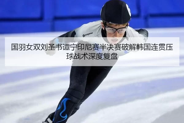 国羽女双刘圣书谭宁印尼赛半决赛破解韩国连贯压球战术深度复盘