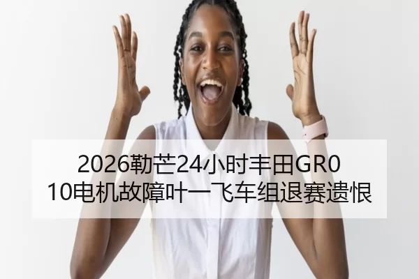 2026勒芒24小时丰田GR010电机故障叶一飞车组退赛遗恨