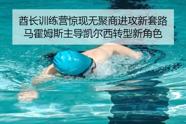 酋长训练营惊现无聚商进攻新套路 马霍姆斯主导凯尔西转型新角色