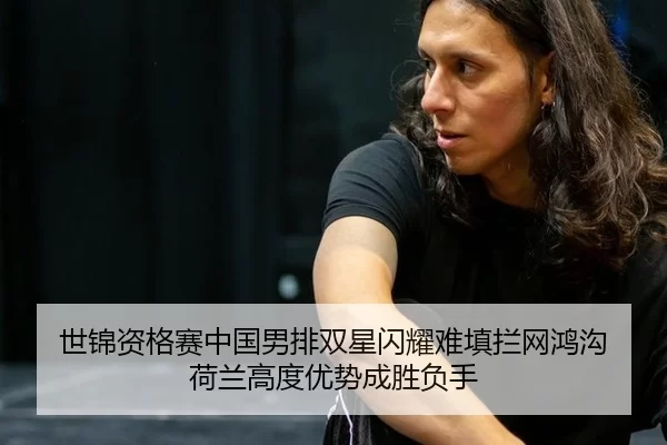 世锦资格赛中国男排双星闪耀难填拦网鸿沟 荷兰高度优势成胜负手
