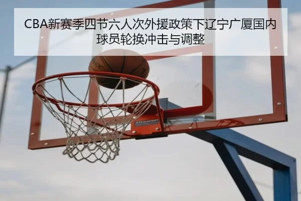 CBA新赛季四节六人次外援政策下辽宁广厦国内球员轮换冲击与调整